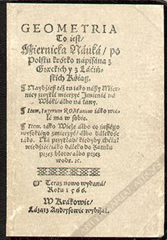 Geometria co iest Miernicka Nauka/ po Polsku krotko napisana z Greckich y z Łacińskich Ksiąg. Naydziesz też tu iako naszy Miernicy zwykli mierzyć Imienie na Włóki albo na łany. Item, iugerum ROManum iako wiele ma w sobie. Item, zato Wieża albo co inszego wysokiego zmierzyć/ albo dalekość jaka. Na przykład/kiedyby chciał wiedzieć/iako daleko do zamku przez błoto/albo przez wodę.<br>[reprint]